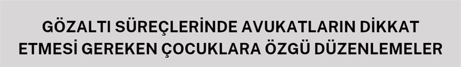 Gözaltı süreçlerinde avukatların dikkat etmesi gereken ÇOCUKLARA özgü düzenlemelere dair bilgilendirme